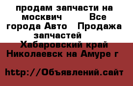 продам запчасти на москвич 2141 - Все города Авто » Продажа запчастей   . Хабаровский край,Николаевск-на-Амуре г.